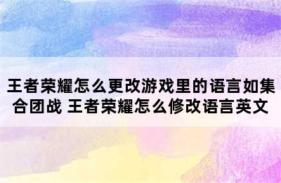 王者荣耀怎么更改游戏里的语言如集合团战 王者荣耀怎么修改语言英文